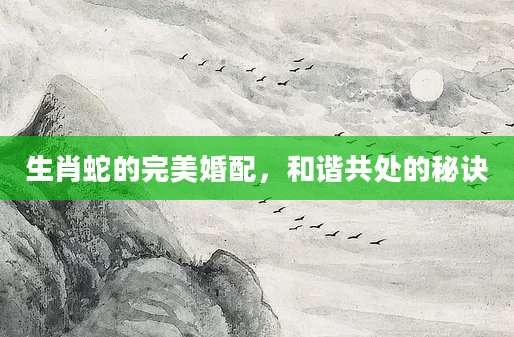 生肖蛇的完美婚配，和谐共处的秘诀