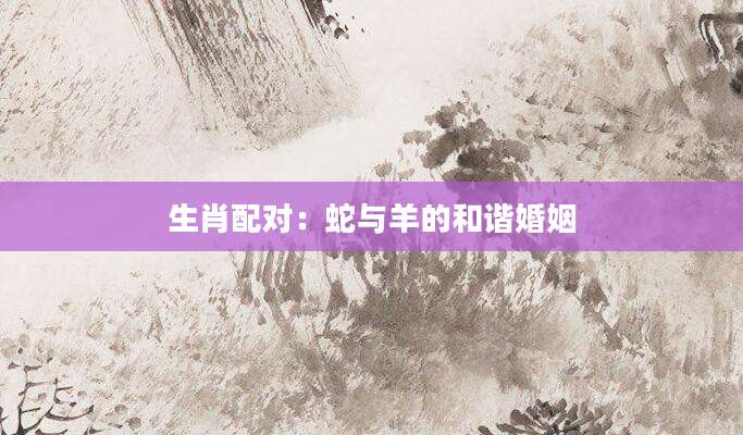 生肖配对：蛇与羊的和谐婚姻