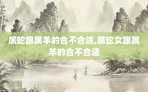 属蛇跟属羊的合不合适,属蛇女跟属羊的合不合适