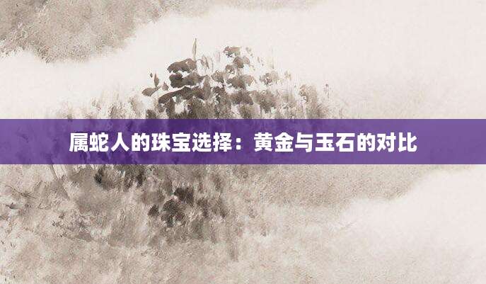 属蛇人的珠宝选择：黄金与玉石的对比