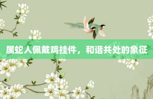 属蛇人佩戴鸡挂件，和谐共处的象征