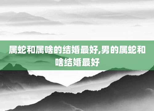 属蛇和属啥的结婚最好,男的属蛇和啥结婚最好