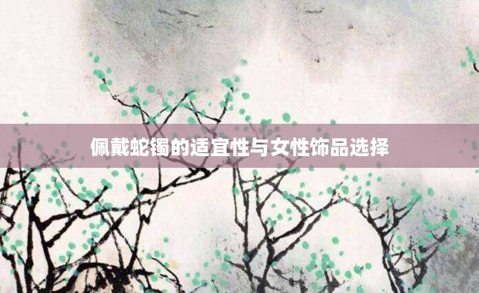 佩戴蛇镯的适宜性与女性饰品选择
