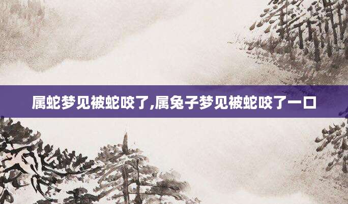 属蛇梦见被蛇咬了,属兔子梦见被蛇咬了一口