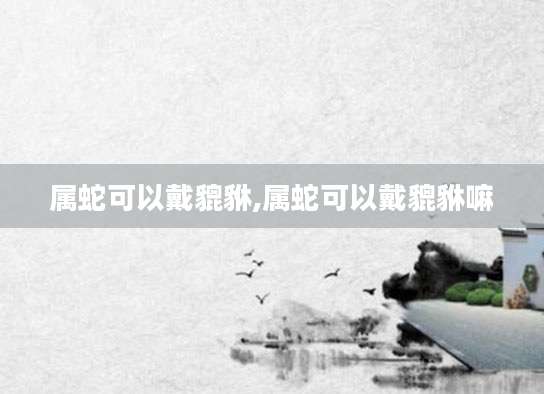 属蛇可以戴貔貅,属蛇可以戴貔貅嘛