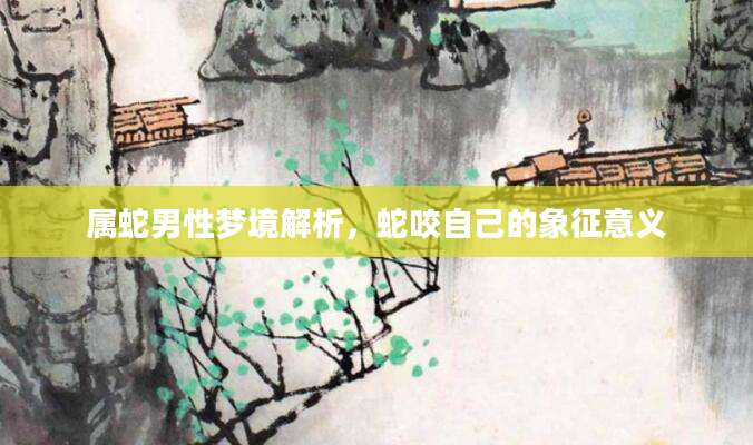 属蛇男性梦境解析，蛇咬自己的象征意义