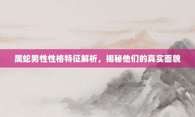 属蛇男性性格特征解析，揭秘他们的真实面貌