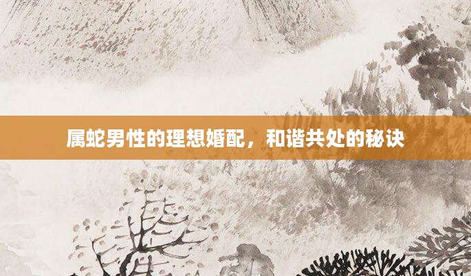 属蛇男性的理想婚配，和谐共处的秘诀