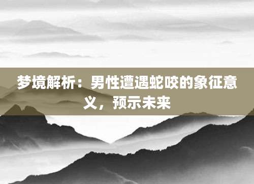 梦境解析：男性遭遇蛇咬的象征意义，预示未来