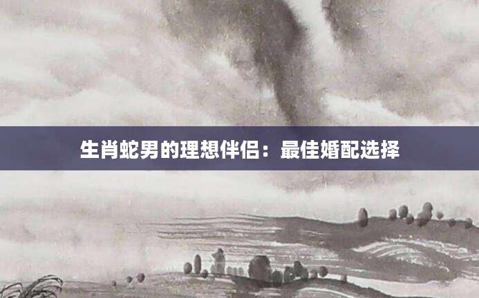 生肖蛇男的理想伴侣：最佳婚配选择