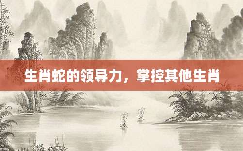 生肖蛇的领导力，掌控其他生肖