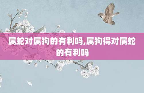 属蛇对属狗的有利吗,属狗得对属蛇的有利吗