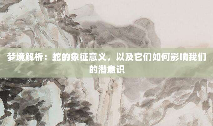 梦境解析：蛇的象征意义，以及它们如何影响我们的潜意识