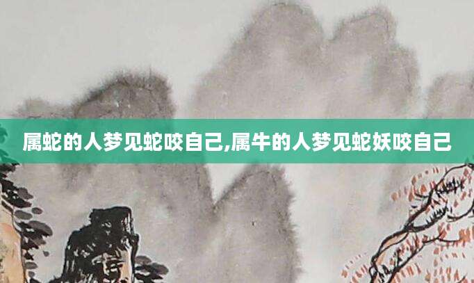 属蛇的人梦见蛇咬自己,属牛的人梦见蛇妖咬自己