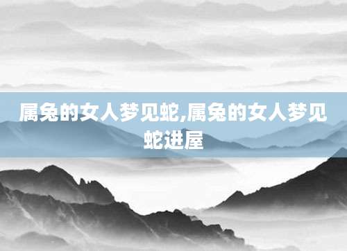 属兔的女人梦见蛇,属兔的女人梦见蛇进屋