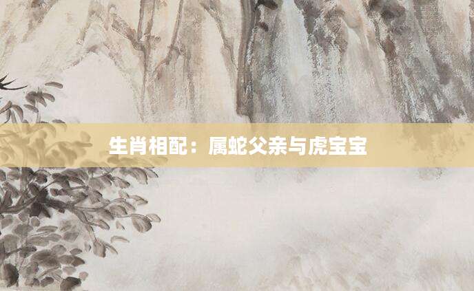 生肖相配：属蛇父亲与虎宝宝