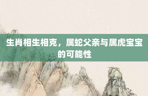 生肖相生相克，属蛇父亲与属虎宝宝的可能性
