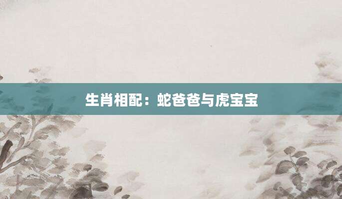 生肖相配：蛇爸爸与虎宝宝