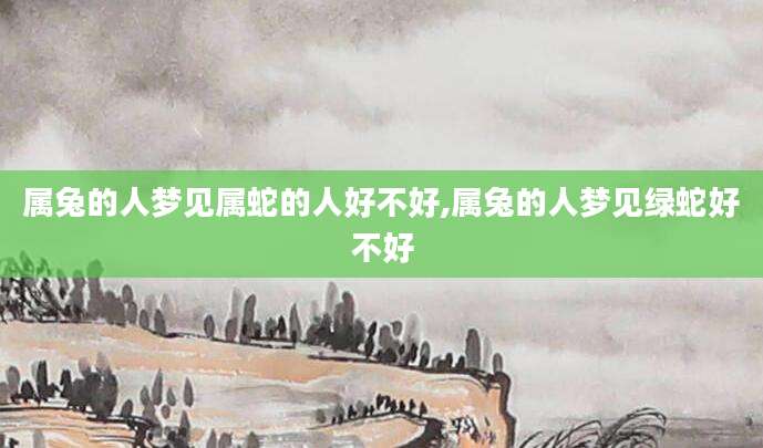 属兔的人梦见属蛇的人好不好,属兔的人梦见绿蛇好不好