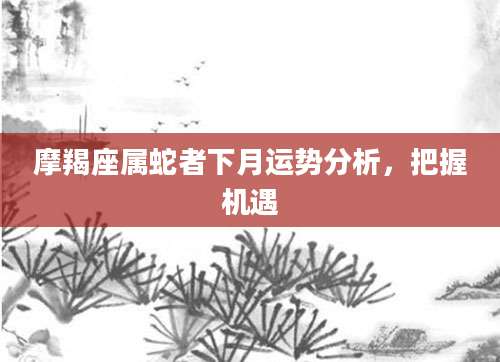 摩羯座属蛇者下月运势分析，把握机遇