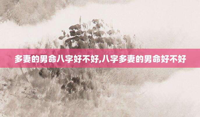 多妻的男命八字好不好,八字多妻的男命好不好
