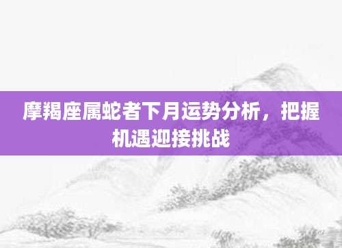 摩羯座属蛇者下月运势分析，把握机遇迎接挑战