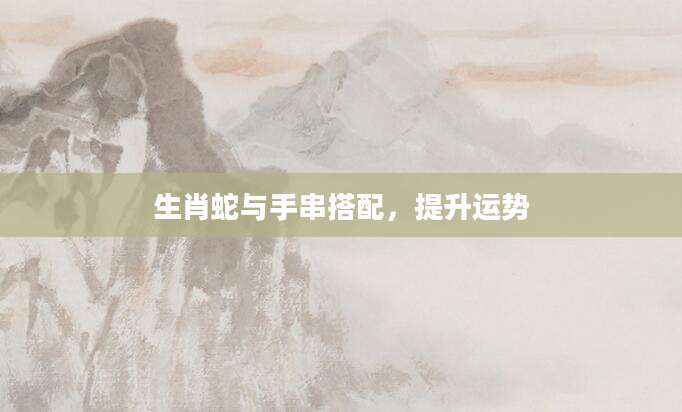 生肖蛇与手串搭配，提升运势