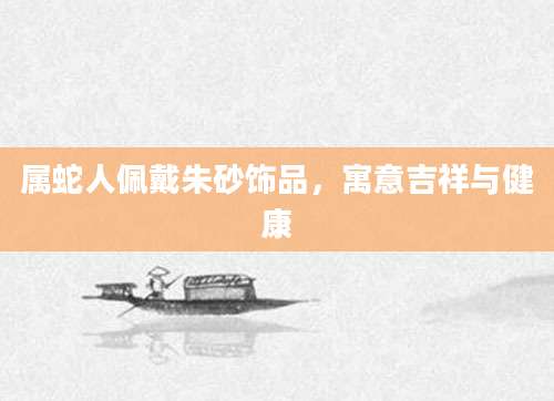 属蛇人佩戴朱砂饰品，寓意吉祥与健康