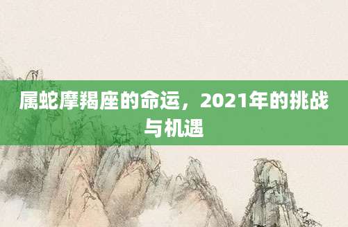 属蛇摩羯座的命运，2021年的挑战与机遇