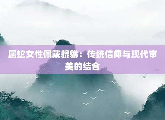 属蛇女性佩戴貔貅：传统信仰与现代审美的结合