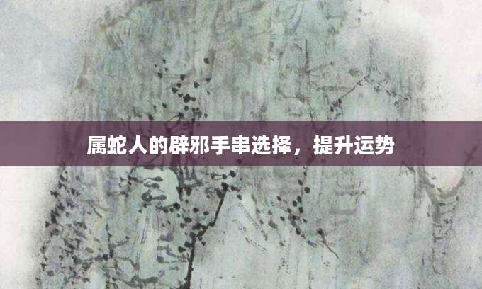 属蛇人的辟邪手串选择，提升运势