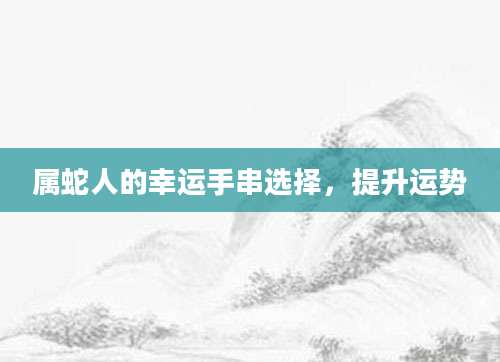 属蛇人的幸运手串选择，提升运势
