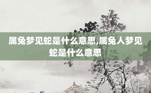属兔梦见蛇是什么意思,属兔人梦见蛇是什么意思