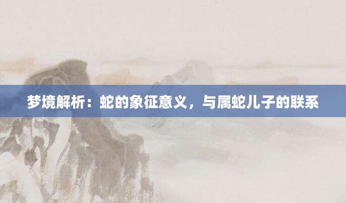 梦境解析：蛇的象征意义，与属蛇儿子的联系
