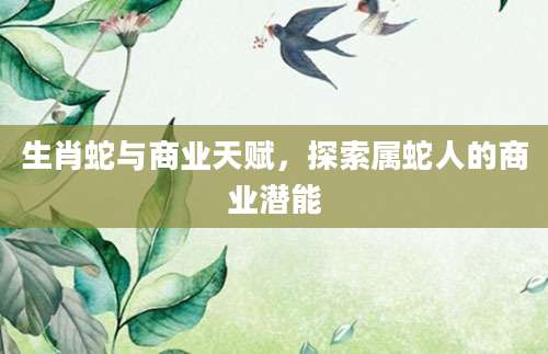 生肖蛇与商业天赋，探索属蛇人的商业潜能