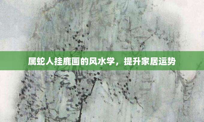 属蛇人挂鹿画的风水学，提升家居运势