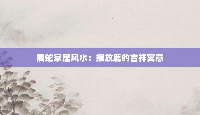 属蛇家居风水：摆放鹿的吉祥寓意