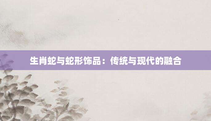 生肖蛇与蛇形饰品：传统与现代的融合