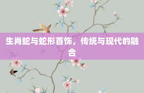 生肖蛇与蛇形首饰，传统与现代的融合