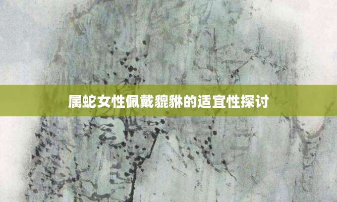 属蛇女性佩戴貔貅的适宜性探讨