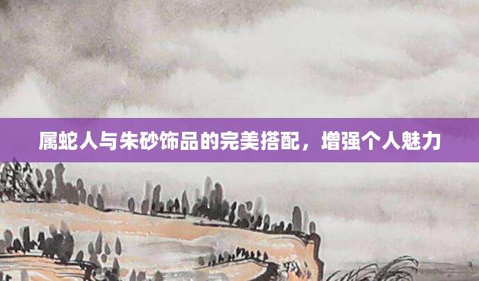 属蛇人与朱砂饰品的完美搭配，增强个人魅力