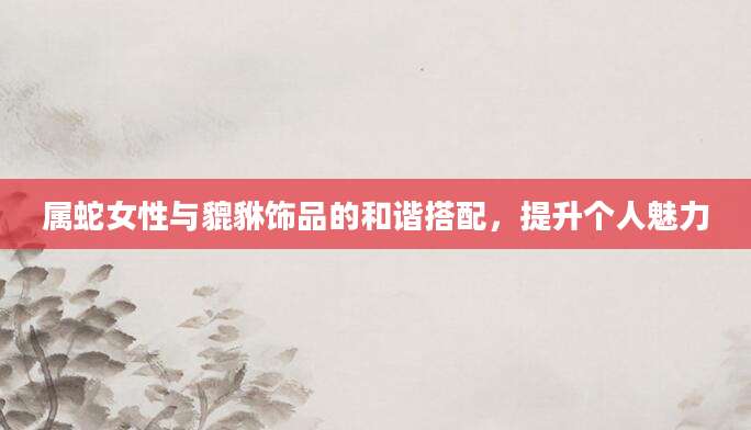 属蛇女性与貔貅饰品的和谐搭配，提升个人魅力