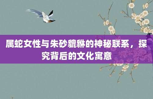 属蛇女性与朱砂貔貅的神秘联系，探究背后的文化寓意