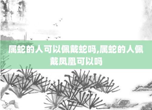 属蛇的人可以佩戴蛇吗,属蛇的人佩戴凤凰可以吗