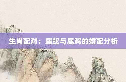 生肖配对：属蛇与属鸡的婚配分析