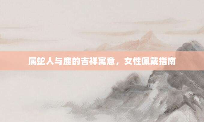 属蛇人与鹿的吉祥寓意，女性佩戴指南