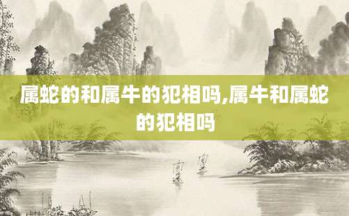 属蛇的和属牛的犯相吗,属牛和属蛇的犯相吗