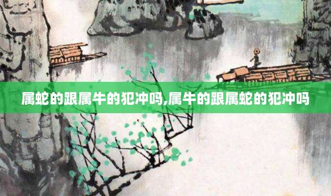 属蛇的跟属牛的犯冲吗,属牛的跟属蛇的犯冲吗