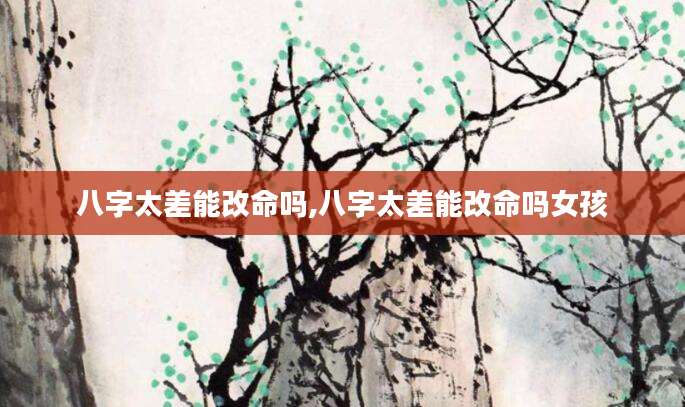 八字太差能改命吗,八字太差能改命吗女孩