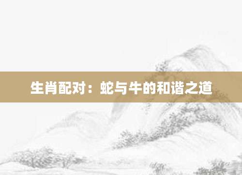 生肖配对：蛇与牛的和谐之道